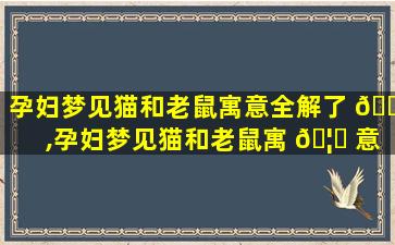 孕妇梦见猫和老鼠寓意全解了 🐛 ,孕妇梦见猫和老鼠寓 🦉 意全解了什么意思